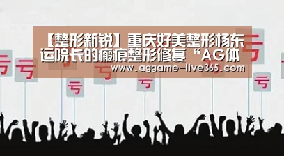【整形新锐】重庆好美整形杨东运院长的瘢痕整形修复“AG体育”(图1)