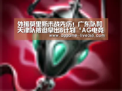 外援莫里斯未战先伤!广东队和天津队被迫拿出B计划‘AG电竞’(图1) AG体育