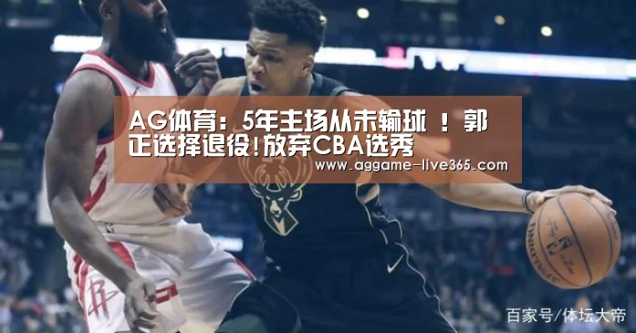 AG体育:5年主场从未输球 !郭正选择退役!放弃CBA选秀(图2) AG竞猜